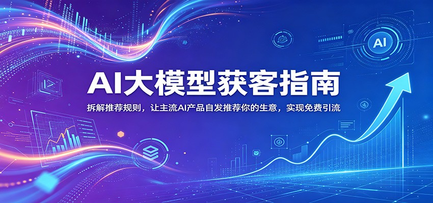 AI大模型获客指南：拆解推荐规则，让主流AI产品自发推荐你的生意 ，实现免费引流-桀创项目掘金社
