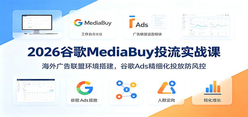 2026谷歌MediaBuy投流实战课:海外广告联盟环境搭建,谷歌Ads精细化投放防风控-桀创项目掘金社