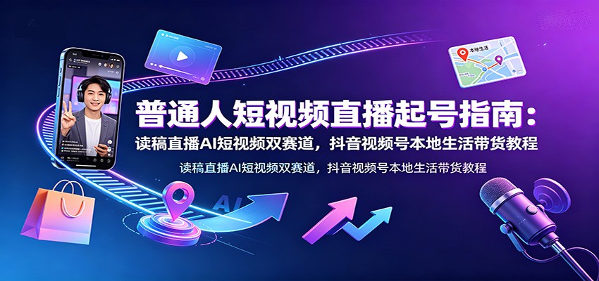 普通人短视频直播起号指南：读稿直播AI短视频双赛道，抖音视频号本地生活带货教程-桀创项目掘金社