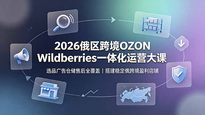 2026俄区跨境OZON Wildberries一体化运营大课,选品广告仓储售后全覆盖,搭建稳定俄跨境盈利店铺-桀创项目掘金社