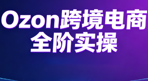 Ozon跨境电商全阶实操课程-桀创项目掘金社