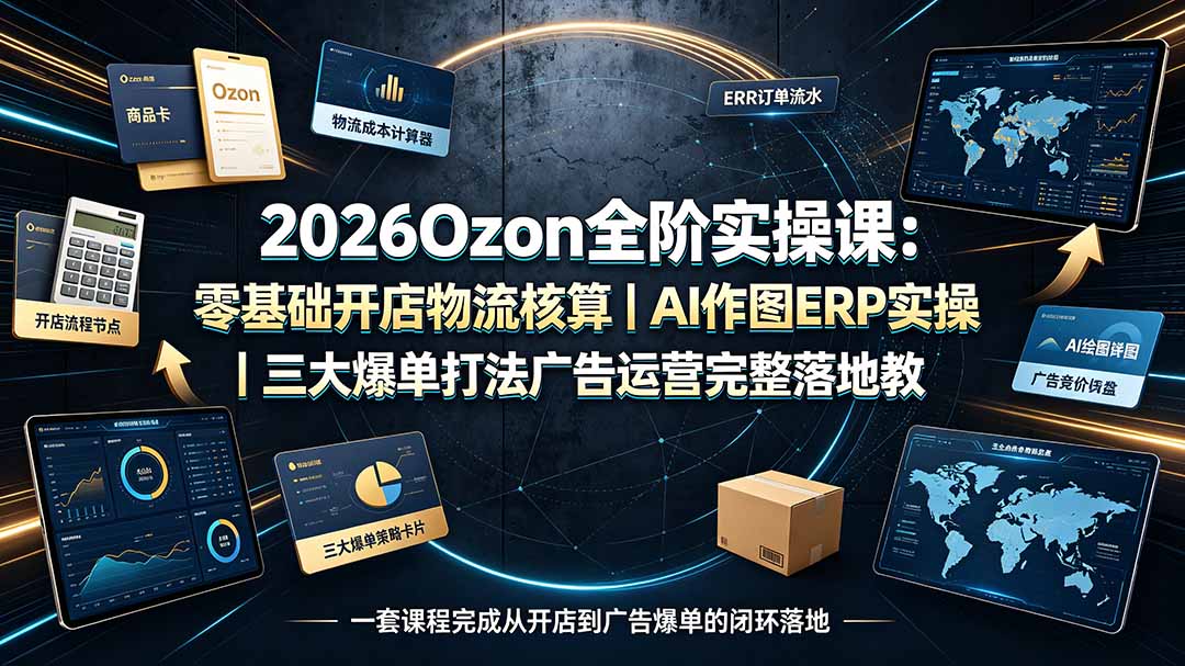 2026Ozon全阶实操课：零基础开店物流核算｜AI作图ERP实操｜三大爆单打法广告运营完整落地教程-桀创项目掘金社
