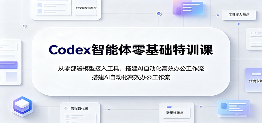 Codex智能体零基础特训课：从零部署模型接入工具，搭建AI自动化高效办公工作流-桀创项目掘金社