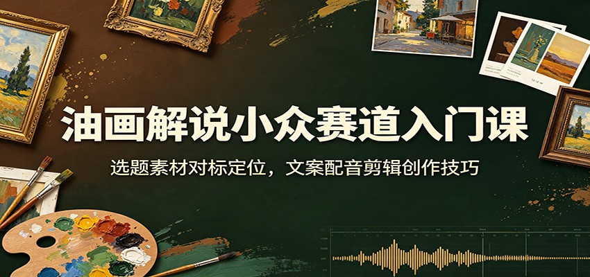 油画解说小众赛道入门课：选题素材对标定位，文案配音剪辑创作技巧-桀创项目掘金社