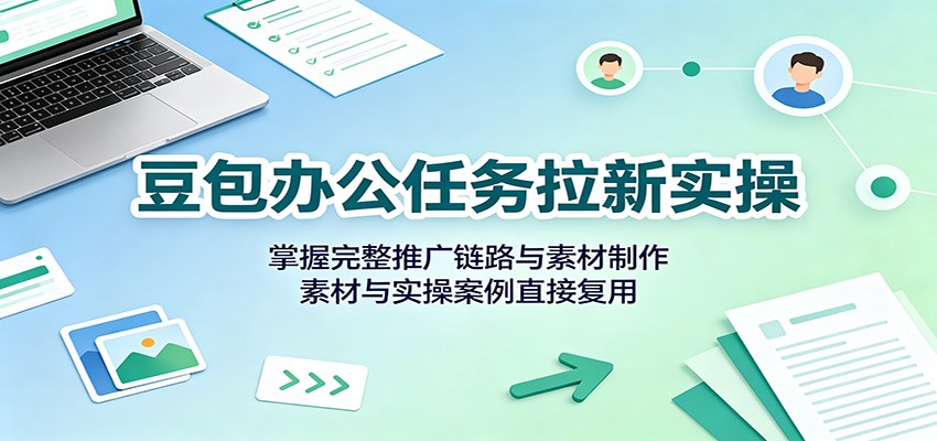 豆包办公任务拉新实操：掌握完整推广链路与素材制作，素材与实操案例直接复用-桀创项目掘金社