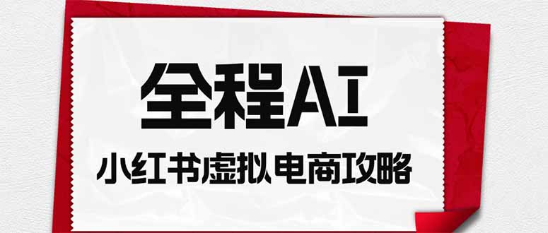 全程AI自动化｜小红书虚拟电商轻资产变现全攻略-桀创项目掘金社