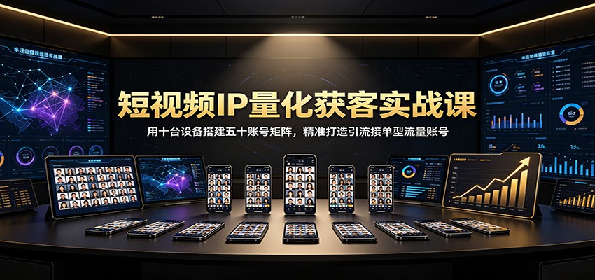 短视频IP量化获客实战课：用十台设备搭建五十账号矩阵，精准打造引流接单型流量账号-桀创项目掘金社