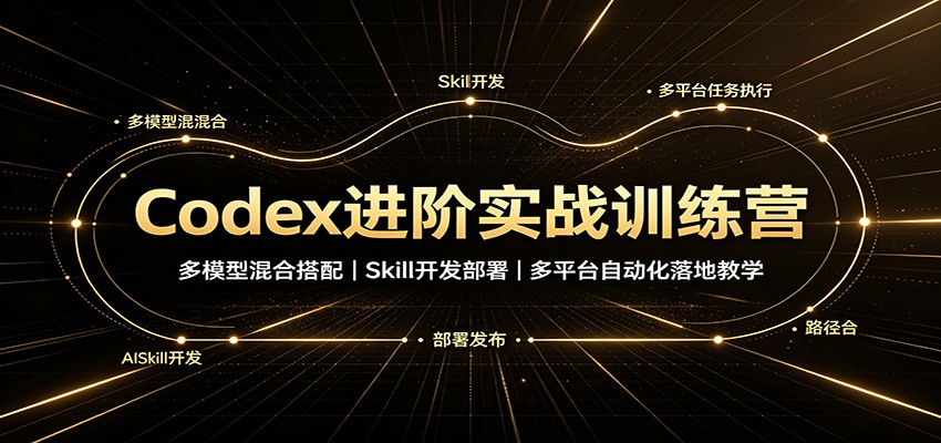 Codex进阶实战训练营：多模型混合搭配，Skill开发部署，多平台自动化落地教学-桀创项目掘金社