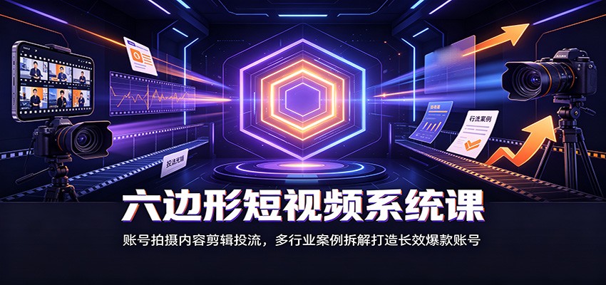 六边形短视频系统课：账号拍摄内容剪辑投流，多行业案例拆解打造长效爆款账号-桀创项目掘金社