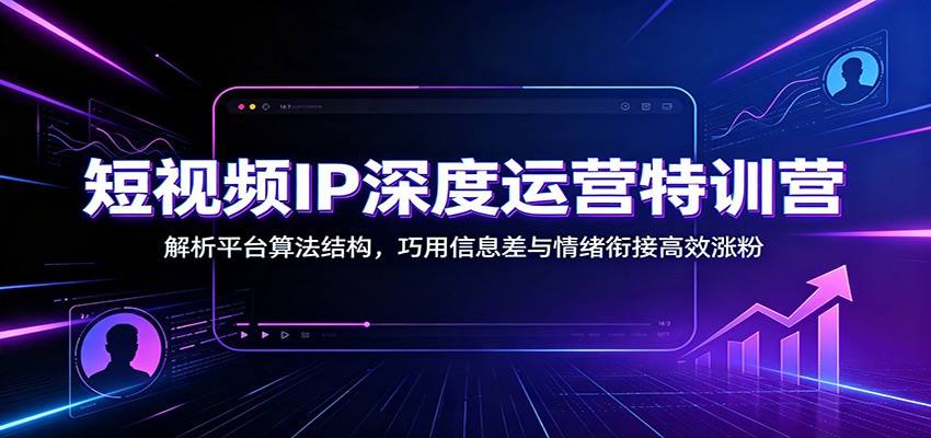 短视频IP深度运营特训营：解析平台算法结构，巧用信息差与情绪衔接高效涨粉-桀创项目掘金社