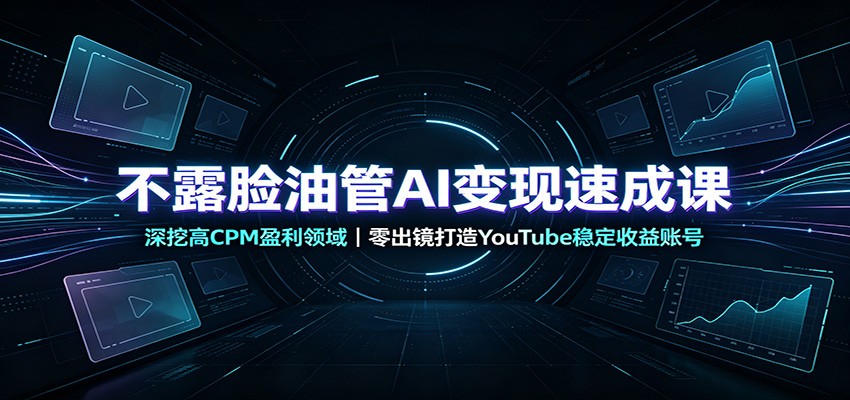 不露脸油管AI变现速成课：深挖高CPM盈利领域，零出镜打造YouTube稳定收益账号-桀创项目掘金社