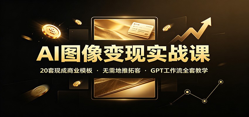 AI图像变现实战课：20套现成商业模板，无需地推拓客，GPT工作流全套教学-桀创项目掘金社