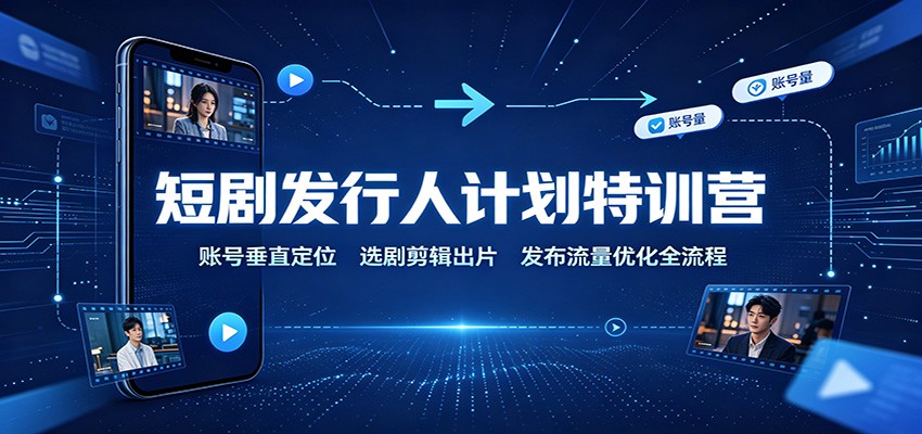 短剧发行人计划特训营：账号垂直定位，选剧剪辑出片，发布流量优化全流程-桀创项目掘金社