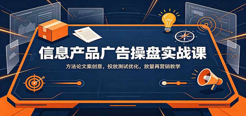 信息产品广告操盘实战课：方法论文案创意，投放测试优化，放量再营销教学-桀创项目掘金社
