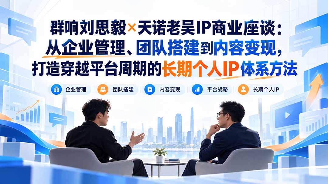 群响刘思毅×天诺老吴IP商业座谈：从企业管理、团队搭建到内容变现，打造穿越平台周期的长期个人IP体系方法-桀创项目掘金社