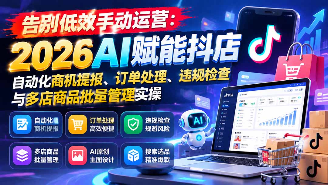 告别低效手动运营：2026AI赋能抖店自动化商机提报、订单处理、违规检查与多店商品批量管理实操-桀创项目掘金社