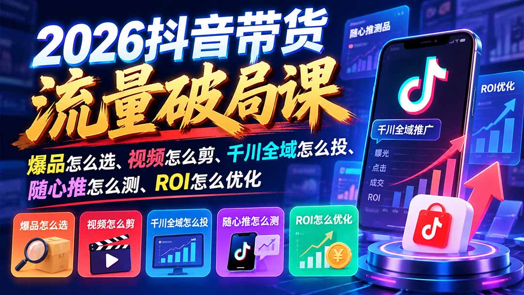 2026抖音带货流量破局课：爆品怎么选、视频怎么剪、千川全域怎么投、随心推怎么测、ROI怎么优化-桀创项目掘金社