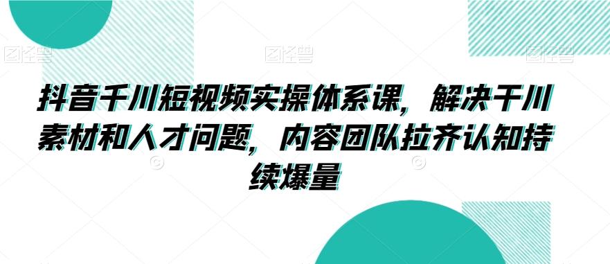 抖音千川短视频实操体系课，解决干川素材和人才问题，内容团队拉齐认知持续爆量-桀创项目掘金社
