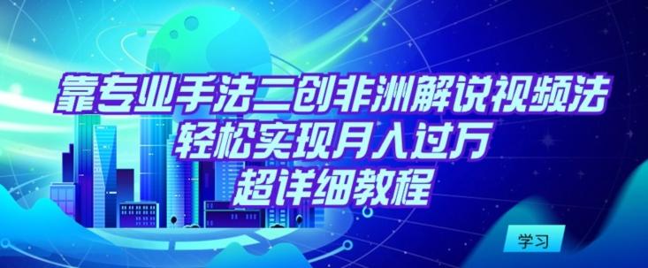靠专业手法二创非洲解说视频玩法，轻松实现月入过万，超详细教程【揭秘】-桀创项目掘金社