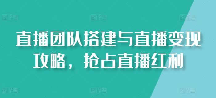 直播团队搭建与直播变现攻略，抢占直播红利-桀创项目掘金社