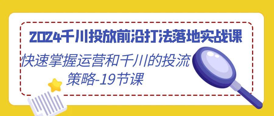 2024千川投放前沿打法落地实战课，快速掌握运营和千川的投流策略-19节课-桀创项目掘金社