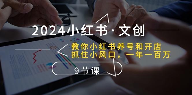 2024小红书·文创：教你小红书养号和开店、抓住小风口 一年一百万 (9节课-桀创项目掘金社