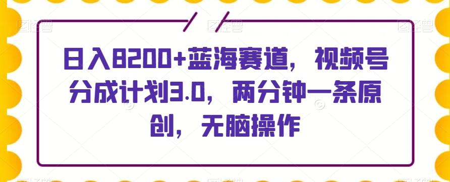 日入8200+蓝海赛道，视频号分成计划3.0，两分钟一条原创，无脑操作-桀创项目掘金社