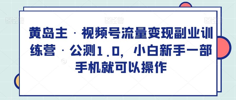 黄岛主·视频号流量变现副业训练营·公测1.0，小白新手一部手机就可以操作-桀创项目掘金社