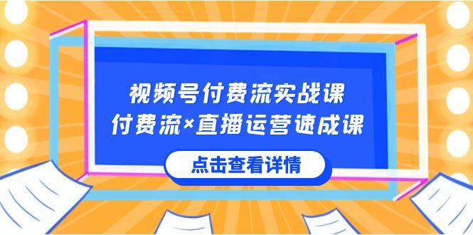 视频号付费流实战课，付费流×直播运营速成课，让你快速掌握视频号核心运营技能-桀创项目掘金社