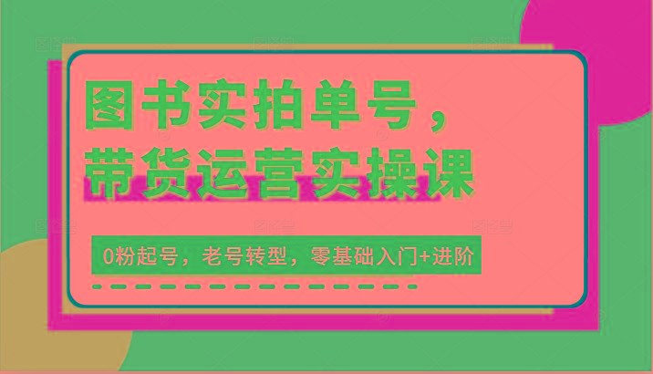 图书实拍单号，带货运营实操课：0粉起号，老号转型，零基础入门+进阶-桀创项目掘金社