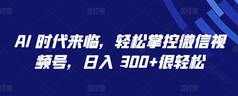 AI 时代来临，轻松掌控微信视频号，日入 300+很轻松【揭秘】-桀创项目掘金社