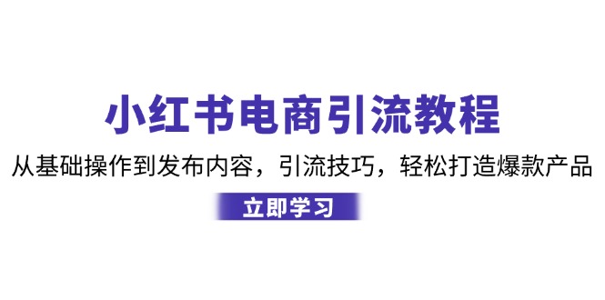 小红书电商引流教程：从基础操作到发布内容，引流技巧，轻松打造爆款产品-桀创项目掘金社