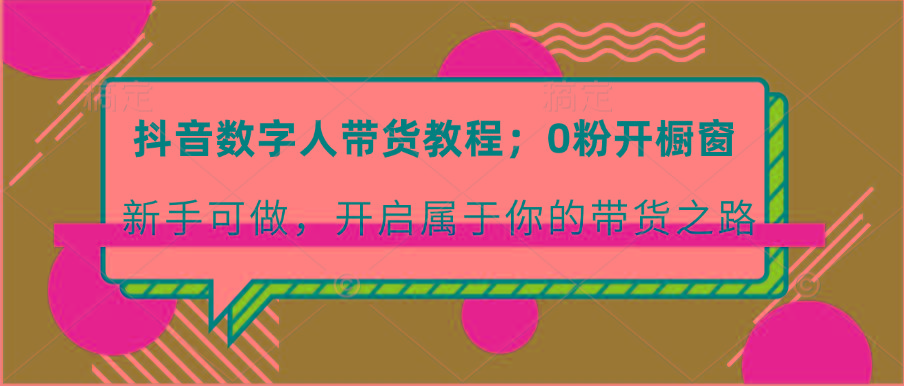 抖音数字人带货教程：0粉开橱窗 新手可做 开启属于你的带货之路-桀创项目掘金社