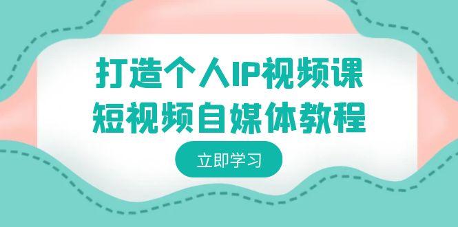 打造个人IP视频课-短视频自媒体教程，个人IP如何定位，如何变现-桀创项目掘金社