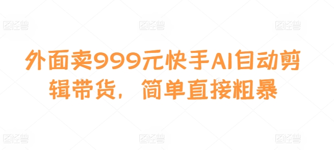 外面卖999元快手AI自动剪辑带货，简单直接粗暴-桀创项目掘金社
