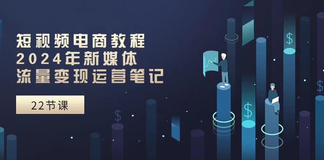 短视频电商教程：2024年新媒体流量变现运营笔记(25节课-桀创项目掘金社