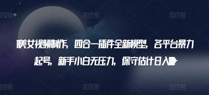 AI美女视频制作，四合一插件全新模型，各平台暴力起号，新手小白无压力，保守估计日入600+【揭秘】-桀创项目掘金社