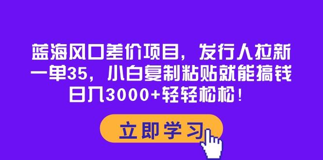 蓝海风口差价项目，发行人拉新，一单35，小白复制粘贴就能搞钱！日入30…-桀创项目掘金社