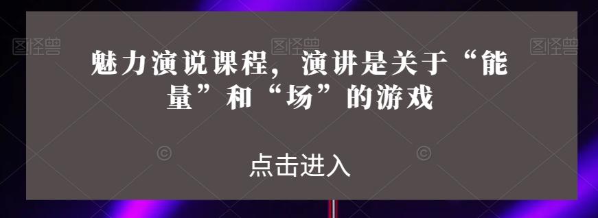 魅力演说课程，演讲是关于“能量”和“场”的游戏-桀创项目掘金社