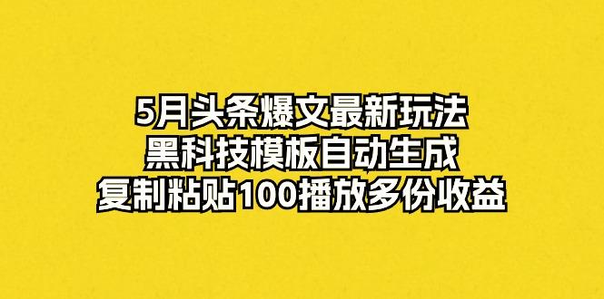 5月头条爆文最新玩法，黑科技模板自动生成，复制粘贴100播放多份收益-桀创项目掘金社