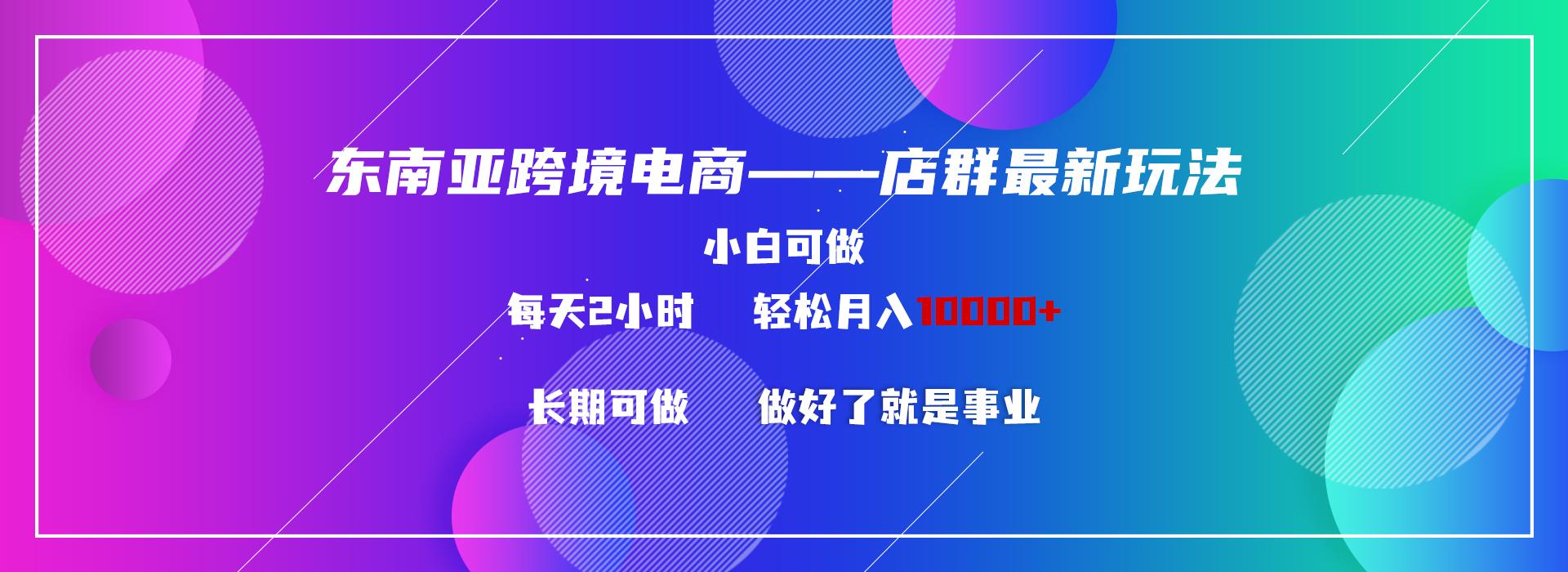 东南亚跨境电商店群新玩法2—小白每天两小时 轻松10000+-桀创项目掘金社