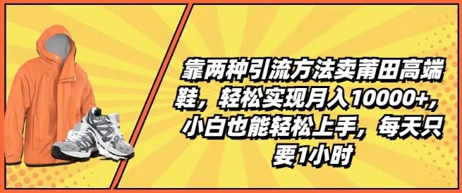 靠两种引流方法卖莆田高端鞋，轻松实现月入1W+，小白也能轻松上手，每天只要1小时【揭秘】-桀创项目掘金社