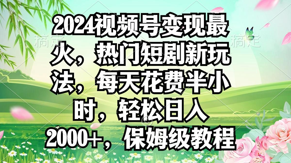 2024视频号变现最火，热门短剧新玩法，每天花费半小时，轻松日入2000+，…-桀创项目掘金社