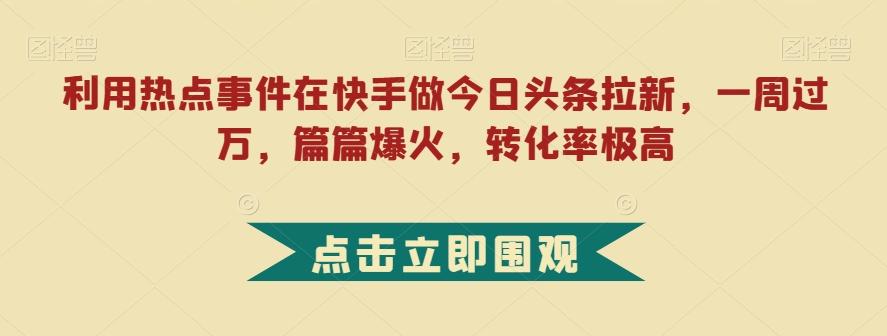 利用热点事件在快手做今日头条拉新，一周过万，篇篇爆火，转化率极高【揭秘】-桀创项目掘金社