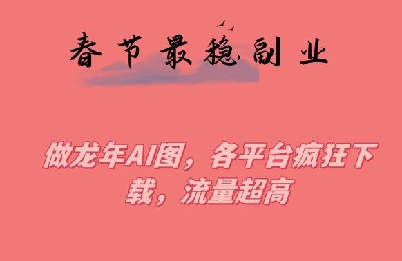 春节期间最稳副业，做龙年AI图，各平台疯狂下载，流量超高【揭秘】-桀创项目掘金社
