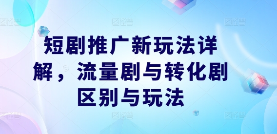 短剧推广新玩法详解，流量剧与转化剧区别与玩法-桀创项目掘金社