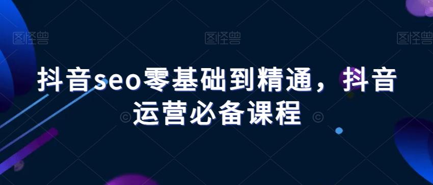 抖音seo零基础到精通，抖音运营必备课程-桀创项目掘金社