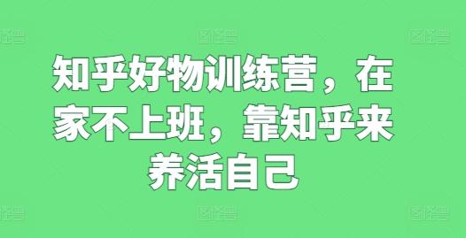 知乎好物训练营，在家不上班，靠知乎来养活自己-桀创项目掘金社