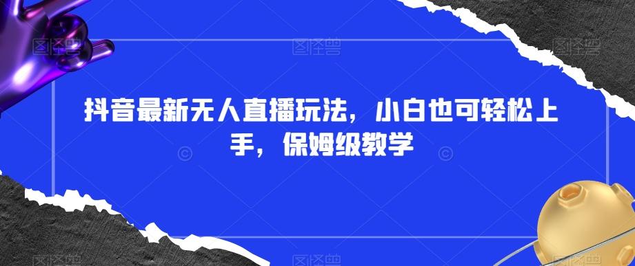 抖音最新无人直播玩法，小白也可轻松上手，保姆级教学，附所有素材+插件【揭秘】-桀创项目掘金社