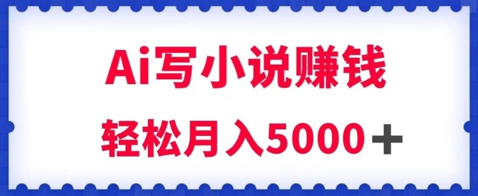 用Ai写原创小说赚钱，每天2-3小时，轻松月入5k＋【揭秘】-桀创项目掘金社